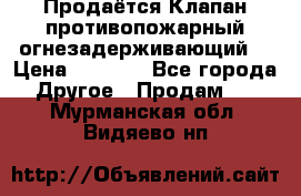 Продаётся Клапан противопожарный огнезадерживающий  › Цена ­ 8 000 - Все города Другое » Продам   . Мурманская обл.,Видяево нп